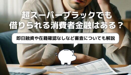 超スーパーブラックでも借りられる消費者金融はある？即日融資や在籍確認なしなど審査も解説